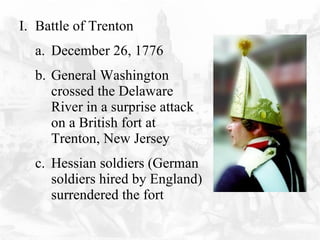 Battle of Trenton  December 26, 1776 General Washington crossed the Delaware River in a surprise attack on a British fort at Trenton, New Jersey Hessian soldiers (German soldiers hired by England) surrendered the fort 