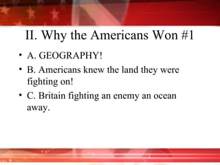 II. Why the Americans Won #1 A. GEOGRAPHY! B. Americans knew the land they were fighting on! C. Britain fighting an enemy an ocean away. 