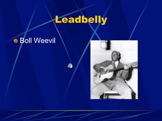 Leadbelly
!   Boll Weevil
 