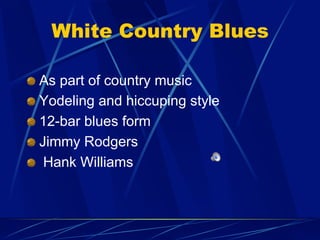White Country Blues
!   As part of country music
!   Yodeling and hiccuping style
!   12-bar blues form
!   Jimmy Rodgers
!   Hank Williams
 