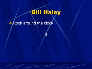 Bill Haley
!   Rock around the clock
 
