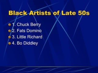 Black Artists of Late 50s
!   1. Chuck Berry
!   2. Fats Domino
!   3. Little Richard
!   4. Bo Diddley
 