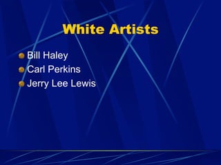 White Artists
!   Bill Haley
!   Carl Perkins
!   Jerry Lee Lewis
 