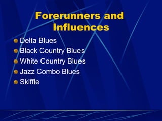 !   Delta Blues
!   Black Country Blues
!   White Country Blues
!   Jazz Combo Blues
!   Skiffle
Forerunners and
Influences
 