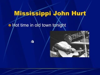 Mississippi John Hurt
!   Hot time in old town tonight
 