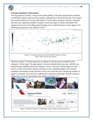 A m e r i c a n A i r l i n e s C o m p e t i t i v e I n t e l l i g e n c e R e p o r t | 30 
7KHSODQWRFUHDWHDSUHPLHUJOREDOFDUULHUZLWKDQH[SDQGHGGRPHVWLFDQGJOREDOQHWZRUN 
$PHULFDQ$LUOLQHVORRNVWREHFRPHWKHPRVWGRPLQDWHDLUOLQHLQWKHVNLHV 
$05RUSRUDWLRQ6WUDWHJLHV 
 
([HFXWLYH6XPPDU$05RUSRUDWLRQ¶VPDLQJRDOVDUHWRUHWXUQWRLWVIRUPHUSRVLWLRQDVD 
OHDGLQJDLUOLQHEHFRPHSURILWDEOHDQGH[LWKDSWHU%DQNUXSWF,QWHUQDOOWKHFRPSDQKDV 
DWWHPSWHGPXOWLSOHVWUDWHJLHVWRORZHUWKHLURSHUDWLQJFRVWVLQFOXGLQJUHQHJRWLDWLQJFRQWUDFWV 
ZLWKVXSSOLHUVSXUFKDVLQJPRUHIXHOHIILFLHQWDLUSODQHVDQGUHPRYLQJFHUWDLQVHUYLFHVIRUPHUO 
SURYLGHGWRFXVWRPHUV([WHUQDOOWKHFRPSDQLVDWWHPSWLQJWRPHUJHZLWK86$LUZDVWR 
LPSURYHWKHLUFRPSHWLWLYHSRVLWLRQDQGKDYHLQLWLDWHGDPDUNHWLQJFDPSDLJQLQWURGXFLQJWKH 
³1HZ$PHULFDQ´ 
 
,QWHUQDO6WUDWHJ$05RUSRUDWLRQHQWHUHGLQWRKDSWHU%DQNUXSWFLQ1RYHPEHUDV 
DVWUDWHJWRUHGXFHRSHUDWLRQDOFRVWVDQGWRHQVXUHWKDWWKHFRPSDQLVVWUXFWXUHGLQDZDWKDW 
DOORZVLWWREHFRPHPRUHSURILWDEOHDQGFRPSHWLWLYH6LQFHWKHQWKHFRPSDQ¶VPDLQLQWHUQDO 
VWUDWHJLHVKDYHEHHQIRFXVHGRQUHVWUXFWXULQJWKHFRPSDQVRWKHZDVWHOHVVPRQH7KHPDLQ 
VWUDWHJWKDW$05LVSXUVXLQJWRDFKLHYHWKHVHJRDOVLVWKHPHUJHUZLWK86$LUZDVEXWWKLVLV 
IDUIURPWKHRQOFKDQJH$05KDVPDGHLQLWVGULYHWRUHVWRUHSURILWDELOLW 
Value Chain Analysis 
 
 
6RXUFHKWWSWLQXUOFRPOUPHGI 
 
x ,QERXQG/RJLVWLFV$05KDVQXPHURXVVXSSOLHUVRIYDULRXVJRRGVDQGVHUYLFHVEXWWKH 
PRVWLPSRUWDQWDQGH[SHQVLYHJRRGWKHFRPSDQQHHGVUHJXODUOLVIXHO:KLOHRLO 
FRPSDQLHVFRQWUROWKHSULFHVRIRLO$PHULFDQKDVDIHZVWUDWHJLHVWRORZHUIXHOFRVWVDQG 
 