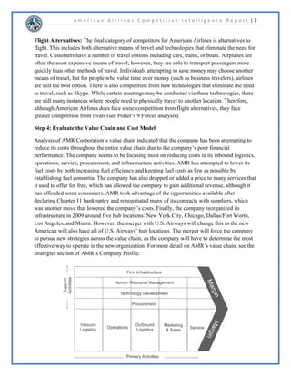 A m e r i c a n A i r l i n e s C o m p e t i t i v e I n t e l l i g e n c e R e p o r t | 5 
6WHS6SHFLIWKH7DUJHW6HJPHQW 
$PHULFDQ$LUOLQHVPDLQGHPRJUDSKLFLVWKHEXVLQHVVFODVVIRUWKHSURGXFHDSUHPLXPSURGXFW 
WKDWLVEHQHILFLDOWRWKHEXVLQHVVFODVV$PHULFDQ$LUOLQHVPDUNHWVLWVVRFLDOPHGLDWRZDUGVWKLV 
FODVVWKURXJKWKHXVHRI)DFHERRNDVZHOODVWZLWWHU$PHULFDQ$LUOLQHVLVEHJLQQLQJWRSXVKWKHLU 
FDPSDLJQRIWKH³QHZ$PHULFDQ´WKURXJKDOORIWKHLUVRFLDOPHGLDDSSOLFDWLRQV,WLVOLNHOWKDW 
$PHULFDQ$LUOLQHVZLOOFRQWLQXHWRGUDPDWLFDOOLPSURYHWKHLUVRFLDOPHGLDSUHVHQFHEHFDXVH 
WKHKDYHUHFHLYHGQHJDWLYHIHHGEDFNUHJDUGLQJWKHLUDFFRXQWVZLWKWKHLUODFNRISUHVHQFHLQWKH 
VRFLDOPHGLDZRUOG:LWKWKHXSFRPLQJPHUJHUWKDWLVVRRQWRWDNHSODFHWKHXVHRIVRFLDOPHGLD 
LVHVVHQWLDOLQRUGHUWRFRPPXQLFDWHZLWKWKHLUFRQVXPHUVDVWKHFRQWLQXHWRSURJUHVVWRWKH 
³QHZ$PHULFDQ´ 
)DFHERRN 
$PHULFDQ$LUOLQHVKDVDVWURQJSUHVHQFHRQWKHLU)DFHERRNSDJH7KHSDJHFXUUHQWOKROGV 
IDQVDQGKDVPRUHWKDQSHRSOHWDONLQJDERXWWKHFRPSDQ'XHWR$PHULFDQ¶V 
QHZPDUNHWLQJFDPSDLJQ³QHZ$PHULFDQ´WKHKDYHUHFHLYHGQHZIDQVLQWKHSDVW 
PRQWKV$PHULFDQ$LUOLQHVDSSHDUVWRUHVSRQGUDWKHUSURPSWOWRDOOWKHLUFXVWRPHUFRPSODLQWV 
DQGFRPPHQWVRQWKHLU)DFHERRNSDJH$PHULFDQ$LUOLQHVFRQWLQXRXVOPDNHVSRVWVUHJDUGLQJ 
DGYHUWLVHPHQWVRISULFHRIWKHLUIOLJKWVWKHLU³QHZ$PHULFDQ´FDPSDLJQDQGDOVRWKHLUXSFRPLQJ 
PHUJHUZLWK86$LUZDV 
7ZLWWHU 
$PHULFDQ¶VWZLWWHUSDJHKDVIROORZHUVDQGKDVJDLQHGDURXQGIROORZHUVLQWKH 
SDVWPRQWKVOLNHOGXHWRWKHQHZ$PHULFDQFDPSDLJQDQGWKHXSFRPLQJPHUJHUZLWK86 
$LUZDV$PHULFDQXVHVWZLWWHUWRDGKHUHWRWKHEXVLQHVVFODVVWKURXJKWKHXVHRIWKHLU$GPLUDOV 
OXEDQGXVLQJYDULRXVKDVKWDJVWRUHFHLYHUHZDUGV:KHQVRPHRQHXVHV$PHULFDQ¶V$GPLUDOV 
OXEWKHDUHHQFRXUDJHGWRPDNHDWZHHWRQWZLWWHULQFOXGHG$GPLUDOVOXE1RWRQOZLOOWKLV 
JHWPHPEHUVWRUHFHLYHUHZDUGVLWLVDJUHDWZDIRU$PHULFDQWRPDUNHWDQGDGYHUWLVHWKHLU 
$GPLUDOVOXEZLWKDYHUORZFRVW 
6WHS'HWHUPLQHRPSHWLWRUV 
RPSHWLWRUV6XPPDU%RWKLQVLGHDQGRXWVLGHRIWKHDLUOLQHLQGXVWU$PHULFDQ$LUOLQHVKDVD 
QXPEHURIFRPSHWLWRUV'RPHVWLFDOO$PHULFDQFRPSHWHVZLWKRWKHUOHJDFFDUULHUVVXFKDV 
'HOWD$LUOLQHVDQG8QLWHGRQWLQHQWDODORQJZLWKORZFRVWFDUULHUVVXFKDV6RXWKZHVW$LUOLQHV 
DQG-HW%OXH7KHFRPSDQDOVRFRPSHWHVZLWKFHUWDLQLQWHUQDWLRQDODLUOLQHVWKDWDUHQRWSDUWQHUHG 
ZLWK$PHULFDQLQWKHRQHZRUOGDOOLDQFH)LQDOO$PHULFDQ$LUOLQHVDOVRFRPSHWHVZLWK 
VXEVWLWXWHSURGXFWVDQGVHUYLFHV7KHVHVXEVWLWXWHVFDQFRQVLVWRIDOWHUQDWLYHPHWKRGVRIWUDYHO 
VXFKDVEFDURUEWUDLQRUWHFKQRORJLHVWKDWOHVVHQRUHOLPLQDWHWKHQHHGIRUWUDYHOVXFKDV 
YLGHRFKDWWLQJYLD6NSH 
 