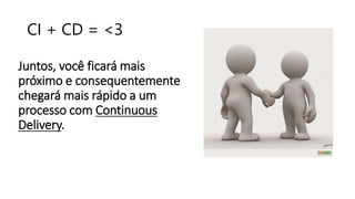 CI + CD = <3
Juntos, você ficará mais
próximo e consequentemente
chegará mais rápido a um
processo com Continuous
Delivery.
 