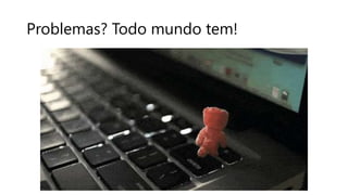 Problemas? Todo mundo tem!
 