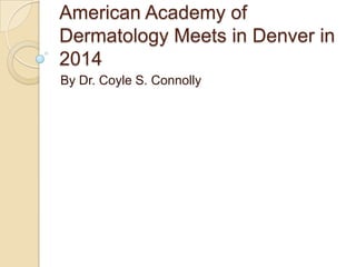 American Academy of
Dermatology Meets in Denver in
2014
By Dr. Coyle S. Connolly

 