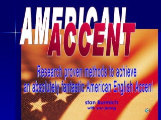 AMERICAN ACCENT Research proven methods to achieve an absolutely fantastic American English Accent stan Burmich with yun jeong 