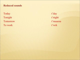 Today t’day Tonight t’night Tomorrow t’maarou To work t’wrk Reduced sounds 