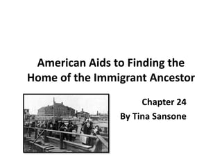 American Aids to Finding the
Home of the Immigrant Ancestor
                     Chapter 24
                By Tina Sansone
 