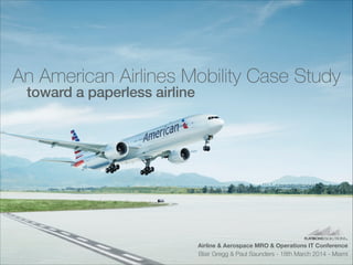 An American Airlines Mobility Case Study
toward a paperless airline
Airline & Aerospace MRO & Operations IT Conference
Blair Gregg & Paul Saunders - 18th March 2014 - Miami
 