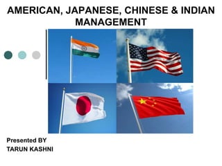 AMERICAN, JAPANESE, CHINESE & INDIAN
MANAGEMENT
Presented BY
TARUN KASHNI
 