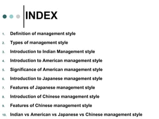 INDEX
1. Definition of management style
2. Types of management style
3. Introduction to Indian Management style
4. Introdu...