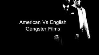 American Vs English
Gangster Films
 