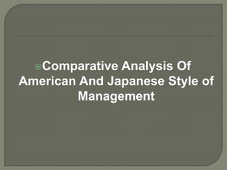 Comparative Analysis Of
American And Japanese Style of
Management
 