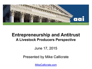 Entrepreneurship and Antitrust
A Livestock Producers Perspective
June 17, 2015
Presented by Mike Callicrate
MikeCallicrate.com
 
