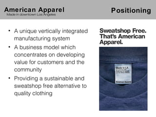 American Apparel                    Positioning
Made in downtown Los Angeles




 • A unique vertically integrated
   manufacturing system
 • A business model which
   concentrates on developing
   value for customers and the
   community
 • Providing a sustainable and
   sweatshop free alternative to
   quality clothing
 