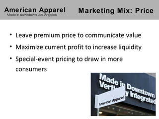 American Apparel               Marketing Mix: Price
Made in downtown Los Angeles




 • Leave premium price to communicate value
 • Maximize current profit to increase liquidity
 • Special-event pricing to draw in more
   consumers
 