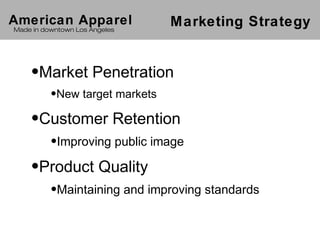 American Apparel                Marketing Strategy
Made in downtown Los Angeles




    •Market Penetration
          •New target markets

    •Customer Retention
          •Improving public image

    •Product Quality
          •Maintaining and improving standards
 