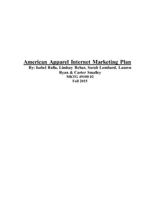 American Apparel Internet Marketing Plan
By: Isabel Balla, Lindsay Behar, Sarah Lombard, Lauren
Ryan & Carter Smalley
MKTG 49100 02
Fall 2015
 