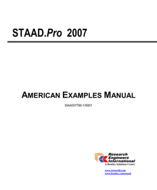 STAAD.Pro 2007




 AMERICAN EXAMPLES MANUAL
          DAA037790-1/0001




                             A Bentley Solutions Center

                             www.reiworld.com
                             www.bentley.com/staad
 