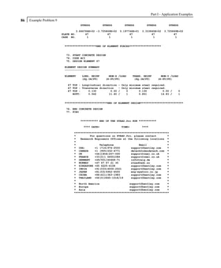 Part I - Application Examples
86   Example Problem 9
                                    STRESS         STRESS         STRESS        STRESS           STRESS

                                  3.666784E+02 -3.705869E+02   5.197746E+01   3.310845E+02    3.705869E+02
                         PLATE NO.      47            47             47             47              47
                         CASE NO.        1             1              1              1               1


                          ********************END OF ELEMENT FORCES********************


                           73. START CONCRETE DESIGN
                           74. CODE ACI
                           75. DESIGN ELEMENT 47

                          ELEMENT DESIGN SUMMARY
                          ----------------------

                          ELEMENT    LONG. REINF       MOM-X /LOAD      TRANS. REINF       MOM-Y /LOAD
                                     (SQ.IN/FT)      (K-FT/FT)           (SQ.IN/FT)      (K-FT/FT)

                            47 TOP : Longitudinal direction    - Only minimum steel required.
                            47 TOP : Transverse direction      - Only minimum steel required.
                            47 TOP :     0.130         0.00    /    0       0.130          0.00 /       0
                               BOTT:     0.562        11.60    /    1       0.851         14.83 /       1


                          ***************************END OF ELEMENT DESIGN***************************

                           76. END CONCRETE DESIGN
                           77. FINI


                                    *********** END OF THE STAAD.Pro RUN ***********

                                      **** DATE=                TIME=         ****

                                ************************************************************
                                *         For questions on STAAD.Pro, please contact       *
                                *   Research Engineers Offices at the following locations *
                                *                                                          *
                                *               Telephone                Email             *
                                * USA:       +1 (714)974-2500       support@bentley.com    *
                                * CANADA     +1 (905)632-4771       detech@odandetech.com *
                                * UK         +44(1454)207-000       support@reel.co.uk     *
                                * FRANCE     +33(0)1 64551084       support@reel.co.uk     *
                                * GERMANY    +49/931/40468-71       info@reig.de           *
                                * NORWAY     +47 67 57 21 30        staad@edr.no           *
                                * SINGAPORE +65 6225-6158           support@bentley.com    *
                                * INDIA      +91(033)4006-2021      support@bentley.com    *
                                * JAPAN      +81(03)5952-6500       eng-eye@crc.co.jp      *
                                * CHINA      +86(411)363-1983       support@bentley.com    *
                                * THAILAND +66(0)2645-1018/19       support@bentley.com    *
                                *                                                          *
                                * North America                    support@bentley.com     *
                                * Europe                           support@bentley.com     *
                                * Asia                             support@bentley.com     *
                                ************************************************************
 
