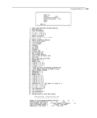 Example Problem 11   105
          ****************************************************
          *                                                  *
          *           STAAD.Pro                              *
          *           Version          Bld                   *
          *           Proprietary Program of                 *
          *           Research Engineers, Intl.              *
          *           Date=                                  *
          *           Time=                                  *
          *                                                  *
          *      USER ID:                                    *
          ****************************************************

 1.   STAAD PLANE RESPONSE SPECTRUM ANALYSIS
 2.   UNIT FEET KIPS
 3.   JOINT COORDINATES
 4.   1 0 0 0 ; 2 20 0 0
 5.   3 0 10 0 ; 4 20 10 0
 6.   5 0 20 0 ; 6 20 20 0
 7.   MEMBER INCIDENCES
 8.   1 1 3 ; 2 2 4 ; 3 3 5 ; 4 4 6
 9.   5 3 4 ; 6 5 6
10.   MEMBER PROPERTIES AMERICAN
11.   1 TO 4 TA ST W10X33
12.   5 TA ST W12X40
13.   6 TA ST W8X40
14.   SUPPORTS
15.   1 2 FIXED
16.   UNIT INCH
17.   CONSTANTS
18.   E 29000. ALL
19.   POISSON STEEL ALL
20.   DEN 0.000283 ALL
21.   CUT OFF MODE SHAPE 2
22.   *LOAD 1 WILL BE STATIC LOAD
23.   UNIT FEET
24.   LOAD 1 DEAD AND LIVE LOADS
25.   SELFWEIGHT Y -1.0
26.   MEMBER LOADS
27.   5 CON GY -5.0 6.0
28.   5 CON GY -7.5 10.0
29.   5 CON GY -5.0 14.0
30.   5 6 UNI Y -1.5
31.   * NEXT LOAD WILL BE RESPONSE SPECTRUM LOAD
32.   * WITH MASSES PROVIDED IN TERMS OF LOAD.
33.   LOAD 2 SEISMIC LOADING
34.   SELFWEIGHT X 1.0
35.   SELFWEIGHT Y 1.0
36.   MEMBER LOADS
37.   5 CON GX 5.0 6.0
38.   5 CON GY 5.0 6.0
39.   5 CON GX 7.5 10.0
40.   5 CON GY 7.5 10.0
41.   5 CON GX 5.0 14.0
42.   5 CON GY 5.0 14.0
43.   SPECTRUM CQC X 1.0 ACC DAMP 0.05 SCALE 32.2
44.   0.03 1.00 ; 0.05 1.35
45.   0.1 1.95 ; 0.2 2.80
46.   0.5 2.80 ; 1.0 1.60
47.   LOAD COMBINATION 3
48.   1 0.75 2 0.75
49.   LOAD COMBINATION 4
50.   1 0.75 2 -0.75
51.   PERFORM ANALYSIS PRINT MODE SHAPES

         P R O B L E M   S T A T I S T I C S
         -----------------------------------

NUMBER OF JOINTS/MEMBER+ELEMENTS/SUPPORTS =     6/     6/        2
ORIGINAL/FINAL BAND-WIDTH=     2/     2/      9 DOF
TOTAL PRIMARY LOAD CASES =    2, TOTAL DEGREES OF FREEDOM =          12
SIZE OF STIFFNESS MATRIX =        1 DOUBLE KILO-WORDS
REQRD/AVAIL. DISK SPACE =      12.0/   4238.3 MB
 
