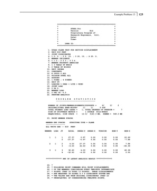 Example Problem 13   125


               ****************************************************
               *                                                  *
               *           STAAD.Pro                              *
               *           Version          Bld                   *
               *           Proprietary Program of                 *
               *           Research Engineers, Intl.              *
               *           Date=                                  *
               *           Time=                                  *
               *                                                  *
               *      USER ID:                                    *
               ****************************************************

  1.   STAAD PLANE TEST FOR SECTION DISPLACEMENT
  2.   UNIT KIP FEET
  3.   JOINT COORDINATES
  4.   1 0. 0. ; 2 0. 15. ; 3 20. 15. ; 4 20. 0.
  5.   MEMBER INCIDENCE
  6.   1 1 2 ; 2 2 3 ; 3 3 4
  7.   MEMBER PROPERTY AMERICAN
  8.   1 3 TABLE ST W8X18
  9.   2 TABLE ST W12X26
 10.   UNIT INCHES
 11.   CONSTANTS
 12.   E 29000.0 ALL
 13.   POISSON STEEL ALL
 14.   SUPPORT
 15.   1 FIXED ; 4 PINNED
 16.   UNIT FT
 17.   LOADING 1 DEAD + LIVE + WIND
 18.   JOINT LOAD
 19.   2 FX 5.
 20.   MEMBER LOAD
 21.   2 UNI GY -3.0
 22.   PERFORM ANALYSIS

            P R O B L E M   S T A T I S T I C S
            -----------------------------------

  NUMBER OF JOINTS/MEMBER+ELEMENTS/SUPPORTS =     4/     3/   2
  ORIGINAL/FINAL BAND-WIDTH=     1/     1/      6 DOF
  TOTAL PRIMARY LOAD CASES =    1, TOTAL DEGREES OF FREEDOM =   7
  SIZE OF STIFFNESS MATRIX =       1 DOUBLE KILO-WORDS
  REQRD/AVAIL. DISK SPACE =     12.0/ 3143.3 MB, EXMEM = 568.2 MB

 23. PRINT MEMBER FORCES

MEMBER END FORCES   STRUCTURE TYPE = PLANE
-----------------
ALL UNITS ARE -- KIP FEET

MEMBER     LOAD   JT    AXIAL   SHEAR-Y   SHEAR-Z   TORSION    MOM-Y     MOM-Z


   1       1      1     27.37      0.97     0.00      0.00      0.00     22.49
                  2    -27.37     -0.97     0.00      0.00      0.00     -7.88

   2       1      2      4.03     27.37     0.00      0.00      0.00      7.88
                  3     -4.03     32.63     0.00      0.00      0.00    -60.39

   3       1      3     32.63      4.03     0.00      0.00      0.00     60.39
                  4    -32.63     -4.03     0.00      0.00      0.00      0.00


************** END OF LATEST ANALYSIS RESULT **************


 24.   *
 25.   *   FOLLOWING PRINT COMMAMND WILL PRINT DISPLACEMENTS
 26.   *   OF THE MEMBERS CONSIDERING EVERY TWELVETH INTERMEDIATE
 27.   *   POINTS (THAT IS TOTAL 13 POINTS). THESE DISPLACEMENTS
 28.   *   ARE MEASURED IN GLOBAL X Y Z COORDINATE SYSTEM AND
 29.   *   THE VALUES ARE FROM ORIGINAL COORDINATES (THAT IS
 30.   *   UNDEFLECTED) OF CORRESPONDING TWELVETH POINTS.
 