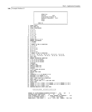 Part I - Application Examples
146   Example Problem 15

                                      ****************************************************
                                      *                                                  *
                                      *           STAAD.Pro                              *
                                      *           Version          Bld                   *
                                      *           Proprietary Program of                 *
                                      *           Research Engineers, Intl.              *
                                      *           Date=                                  *
                                      *           Time=                                  *
                                      *                                                  *
                                      *      USER ID:                                    *
                                      ****************************************************
                            1.   STAAD SPACE
                            2.   UNIT FEET KIP
                            3.   JOINT COORDINATES
                            4.   1 0 0 0
                            5.   2 10 0 0
                            6.   3 21 0 0
                            7.   4 0 0 10
                            8.   5 10 0 10
                            9.   6 0 0 20
                           10.   7 10 0 20
                           11.   8 21 0 20
                           12.   REPEAT ALL 2 0 12 0
                           13.   MEMBER INCIDENCES
                           14.   * COLUMNS
                           15.   1 1 9 16
                           16.   * BEAMS IN THE X DIRECTION
                           17.   17 9 10 18
                           18.   19 12 13
                           19.   20 14 15 21
                           20.   22 17 18 23
                           21.   24 20 21
                           22.   25 22 23 26
                           23.   * BEAMS IN THE Z DIRECTION
                           24.   27 9 12 ; 28 12 14 ; 29 10 13 ; 30 13 15 ; 31 11 16
                           25.   32 17 20 ; 33 20 22 ; 34 18 21 ; 35 21 23 ; 36 19 24
                           26.   UNIT INCH
                           27.   MEMBER PROPERTIES AMERICAN
                           28.   1 TO 16 TA ST W21X50
                           29.   17 TO 26 TA ST W18X35
                           30.   27 TO 36 TA ST W14X90
                           31.   CONSTANT
                           32.   E STEEL ALL
                           33.   DENSITY STEEL ALL
                           34.   POISSON STEEL ALL
                           35.   SUPPORT
                           36.   1 TO 8 FIXED BUT MX MZ
                           37.   UNIT FEET
                           38.   DEFINE WIND LOAD
                           39.   TYPE 1
                           40.   INTENSITY 0.1 0.15 HEIGHT 12 24
                           41.   EXPOSURE 0.90 YRANGE 11 13
                           42.   EXPOSURE 0.85 JOINT 17 20 22
                           43.   LOAD 1 WIND LOAD IN X-DIRECTION
                           44.   WIND LOAD X 1.2 TYPE 1
                           45.   LOAD 2 FLOOR LOAD @ Y = 12FT AND 24FT
                           46.   FLOOR LOAD
                           47.   YRANGE 11.9 12.1 FLOAD -0.45 XRANGE 0.0 10.0 ZRANGE 0.0 20.0
                           48.   YRANGE 11.9 12.1 FLOAD -0.25 XRANGE 10.0 21.0 ZRANGE 0.0 20.0
                           49.   YRANGE 23.9 24.1 FLOAD -0.25
                           50.   PERFORM ANALYSIS PRINT LOAD DATA

                                    P R O B L E M   S T A T I S T I C S
                                    -----------------------------------

                           NUMBER OF JOINTS/MEMBER+ELEMENTS/SUPPORTS =    24/    36/   8
                           ORIGINAL/FINAL BAND-WIDTH=     8/     8/     54 DOF
                           TOTAL PRIMARY LOAD CASES =    2, TOTAL DEGREES OF FREEDOM =  112
                           SIZE OF STIFFNESS MATRIX =       7 DOUBLE KILO-WORDS
                           REQRD/AVAIL. DISK SPACE =     12.1/ 3143.1 MB, EXMEM = 568.2 MB
 