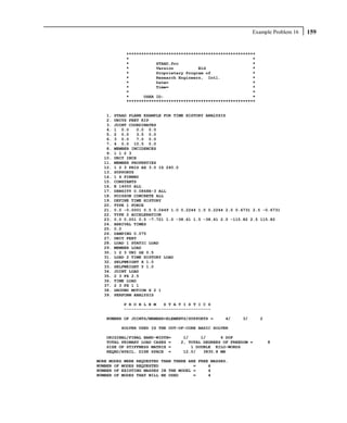 Example Problem 16   159


            ****************************************************
            *                                                  *
            *           STAAD.Pro                              *
            *           Version          Bld                   *
            *           Proprietary Program of                 *
            *           Research Engineers, Intl.              *
            *           Date=                                  *
            *           Time=                                  *
            *                                                  *
            *      USER ID:                                    *
            ****************************************************


   1.   STAAD PLANE EXAMPLE FOR TIME HISTORY ANALYSIS
   2.   UNITS FEET KIP
   3.   JOINT COORDINATES
   4.   1 0.0    0.0 0.0
   5.   2 0.0    3.5 0.0
   6.   3 0.0    7.0 0.0
   7.   4 0.0 10.5 0.0
   8.   MEMBER INCIDENCES
   9.   1 1 2 3
  10.   UNIT INCH
  11.   MEMBER PROPERTIES
  12.   1 2 3 PRIS AX 3.0 IZ 240.0
  13.   SUPPORTS
  14.   1 4 PINNED
  15.   CONSTANTS
  16.   E 14000 ALL
  17.   DENSITY 0.0868E-3 ALL
  18.   POISSON CONCRETE ALL
  19.   DEFINE TIME HISTORY
  20.   TYPE 1 FORCE
  21.   0.0 -0.0001 0.5 0.0449 1.0 0.2244 1.5 0.2244 2.0 0.6731 2.5 -0.6731
  22.   TYPE 2 ACCELERATION
  23.   0.0 0.001 0.5 -7.721 1.0 -38.61 1.5 -38.61 2.0 -115.82 2.5 115.82
  24.   ARRIVAL TIMES
  25.   0.0
  26.   DAMPING 0.075
  27.   UNIT FEET
  28.   LOAD 1 STATIC LOAD
  29.   MEMBER LOAD
  30.   1 2 3 UNI GX 0.5
  31.   LOAD 2 TIME HISTORY LOAD
  32.   SELFWEIGHT X 1.0
  33.   SELFWEIGHT Y 1.0
  34.   JOINT LOAD
  35.   2 3 FX 2.5
  36.   TIME LOAD
  37.   2 3 FX 1 1
  38.   GROUND MOTION X 2 1
  39.   PERFORM ANALYSIS

           P R O B L E M   S T A T I S T I C S
           -----------------------------------

   NUMBER OF JOINTS/MEMBER+ELEMENTS/SUPPORTS =      4/     3/      2

          SOLVER USED IS THE OUT-OF-CORE BASIC SOLVER

   ORIGINAL/FINAL BAND-WIDTH=      1/     1/      6 DOF
   TOTAL PRIMARY LOAD CASES =     2, TOTAL DEGREES OF FREEDOM =        8
   SIZE OF STIFFNESS MATRIX =         1 DOUBLE KILO-WORDS
   REQRD/AVAIL. DISK SPACE =       12.0/   3830.8 MB

MORE MODES WERE REQUESTED THAN THERE ARE FREE MASSES.
NUMBER OF MODES REQUESTED              =     6
NUMBER OF EXISTING MASSES IN THE MODEL =     4
NUMBER OF MODES THAT WILL BE USED      =     4
 