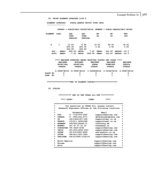Example Problem 18   177
  24. PRINT ELEMENT STRESSES LIST 4

 ELEMENT STRESSES       FORCE,LENGTH UNITS= POUN INCH
 ----------------

           STRESS = FORCE/UNIT WIDTH/THICK, MOMENT = FORCE-LENGTH/UNIT WIDTH

ELEMENT   LOAD         SQX         SQY           MX         MY           MXY
                       VONT        VONB          SX         SY           SXY
                       TRESCAT     TRESCAB


    4        1      10.43          -9.94      16.90       85.81         36.43
                   605.39         605.39       0.00        0.00          0.00
                   608.99         608.99
     TOP :   SMAX=   608.99      SMIN=    7.25 TMAX=    300.87    ANGLE= -23.3
     BOTT:   SMAX=    -7.25      SMIN= -608.99 TMAX=    300.87    ANGLE= -23.3


          **** MAXIMUM STRESSES AMONG SELECTED PLATES AND CASES ****
             MAXIMUM       MINIMUM       MAXIMUM       MAXIMUM       MAXIMUM
            PRINCIPAL     PRINCIPAL       SHEAR       VONMISES       TRESCA
             STRESS        STRESS        STRESS        STRESS        STRESS

         6.089873E+02 -6.089873E+02     3.008685E+02   6.053947E+02   6.089873E+02
PLATE NO.       4             4                4              4              4
CASE NO.        1             1                1              1              1


 ********************END OF ELEMENT FORCES********************


  25. FINISH


             *********** END OF THE STAAD.Pro RUN ***********

                 **** DATE=              TIME=          ****

        ************************************************************
        *         For questions on STAAD.Pro, please contact       *
        *   Research Engineers Offices at the following locations *
        *                                                          *
        *               Telephone                Email             *
        * USA:       +1 (714)974-2500       support@bentley.com    *
        * CANADA     +1 (905)632-4771       detech@odandetech.com *
        * UK         +44(1454)207-000       support@reel.co.uk     *
        * FRANCE     +33(0)1 64551084       support@reel.co.uk     *
        * GERMANY    +49/931/40468-71       info@reig.de           *
        * NORWAY     +47 67 57 21 30        staad@edr.no           *
        * SINGAPORE +65 6225-6158           support@bentley.com    *
        * INDIA      +91(033)4006-2021      support@bentley.com    *
        * JAPAN      +81(03)5952-6500       eng-eye@crc.co.jp      *
        * CHINA      +86(411)363-1983       support@bentley.com    *
        * THAILAND +66(0)2645-1018/19       support@bentley.com    *
        *                                                          *
        * North America                    support@bentley.com     *
        * Europe                           support@bentley.com     *
        * Asia                             support@bentley.com     *
        ************************************************************
 