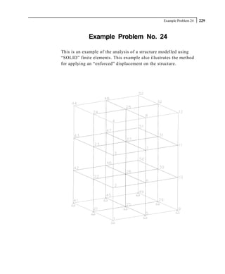 Example Problem 24   229



             Example Problem No. 24

This is an example of the analysis of a structure modelled using
“SOLID” finite elements. This example also illustrates the method
for applying an “enforced” displacement on the structure.
 