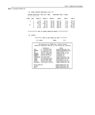 Part I - Application Examples
262   Example Problem 26

                             84. PRINT SUPPORT REACTIONS LIST 9 57

                            SUPPORT REACTIONS -UNIT KIP     FEET    STRUCTURE TYPE = SPACE
                            -----------------

                           JOINT   LOAD    FORCE-X   FORCE-Y   FORCE-Z      MOM-X    MOM-Y      MOM Z

                               9     1       -6.98    -54.60    -54.87   -470.13      0.01      50.69
                                     2      -28.54    -69.17    -58.55   -500.63      0.03     231.31
                                     3      -14.10   1732.37     92.25    487.26      0.00      70.68
                              57     1        7.65     53.36    -54.76   -469.56      0.01     -55.90
                                     2       31.74     68.14    -58.52   -500.47      0.03    -257.51
                                     3      -11.82   1731.53    -91.91   -483.96      0.00      51.09


                            ************** END OF LATEST ANALYSIS RESULT **************


                             86. FINISH

                                          *********** END OF THE STAAD.Pro RUN ***********

                                           **** DATE=               TIME=           ****

                                   ************************************************************
                                   *         For questions on STAAD.Pro, please contact       *
                                   *   Research Engineers Offices at the following locations *
                                   *                                                          *
                                   *               Telephone                Email             *
                                   * USA:       +1 (714)974-2500       support@bentley.com    *
                                   * CANADA     +1 (905)632-4771       detech@odandetech.com *
                                   * UK         +44(1454)207-000       support@reel.co.uk     *
                                   * FRANCE     +33(0)1 64551084       support@reel.co.uk     *
                                   * GERMANY    +49/931/40468-71       info@reig.de           *
                                   * NORWAY     +47 67 57 21 30        staad@edr.no           *
                                   * SINGAPORE +65 6225-6158           support@bentley.com    *
                                   * INDIA      +91(033)4006-2021      support@bentley.com    *
                                   * JAPAN      +81(03)5952-6500       eng-eye@crc.co.jp      *
                                   * CHINA      +86(411)363-1983       support@bentley.com    *
                                   * THAILAND +66(0)2645-1018/19       support@bentley.com    *
                                   *                                                          *
                                   * North America                    support@bentley.com     *
                                   * Europe                           support@bentley.com     *
                                   * Asia                             support@bentley.com     *
                                   ************************************************************
 