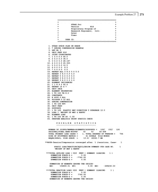 Example Problem 27   271
           ****************************************************
           *                                                  *
           *           STAAD.Pro                              *
           *           Version          Bld                   *
           *           Proprietary Program of                 *
           *           Research Engineers, Intl.              *
           *           Date=                                  *
           *           Time=                                  *
           *                                                  *
           *      USER ID:                                    *
           ****************************************************

  1.   STAAD SPACE SLAB ON GRADE
  2.   * SPRING COMPRESSION EXAMPLE
  3.   SET NL 3
  4.   UNIT FEET KIP
  6.   JOINT COORDINATES
  7.   1 0.0 0.0 40.0
  8.   2 0.0 0.0 36.0
  9.   3 0.0 0.0 28.167
 10.   4 0.0 0.0 20.333
 11.   5 0.0 0.0 12.5
 12.   6 0.0 0.0 6.5
 13.   7 0.0 0.0 0.0
 14.   REPEAT ALL 3 8.5 0.0 0.0
 15.   REPEAT 3 8.0 0.0 0.0
 16.   REPEAT 5 6.0 0.0 0.0
 17.   REPEAT 3 8.0 0.0 0.0
 18.   REPEAT 3 8.5 0.0 0.0
 20.   ELEMENT INCIDENCES
 21.   1 1 8 9 2 TO 6
 22.   REPEAT 16 6 7
 24.   UNIT INCH
 25.   ELEMENT PROPERTIES
 26.   1 TO 102 TH 8.0
 28.   CONSTANTS
 29.   E 4000.0 ALL
 30.   POISSON 0.12 ALL
 32.   SPRING COMPRESSION
 33.   1 TO 126 KFY
 35.   UNIT FEET
 36.   SUPPORTS
 37.   1 TO 126 ELASTIC MAT DIRECTION Y SUBGRADE 12.0
 39.   LOAD 1 'WEIGHT OF MAT & EARTH'
 40.   ELEMENT LOAD
 41.   1 TO 102 PR GY -1.50
 43.   PERFORM ANALYSIS PRINT STATICS CHECK

          P R O B L E M   S T A T I S T I C S
          -----------------------------------

  NUMBER OF JOINTS/MEMBER+ELEMENTS/SUPPORTS =   126/   102/   126
  ORIGINAL/FINAL BAND-WIDTH=     8/     8/     54 DOF
  TOTAL PRIMARY LOAD CASES =    1, TOTAL DEGREES OF FREEDOM =    756
  SIZE OF STIFFNESS MATRIX =       41 DOUBLE KILO-WORDS
  REQRD/AVAIL. DISK SPACE =      13.0/ 40260.7 MB

**NOTE-Tension/Compression converged after   1 iterations, Case=    1

        STATIC LOAD/REACTION/EQUILIBRIUM SUMMARY FOR CASE NO.       1
        'WEIGHT OF MAT & EARTH'

***TOTAL APPLIED LOAD   ( KIP FEET ) SUMMARY (LOADING    1 )
    SUMMATION FORCE-X   =        0.00
    SUMMATION FORCE-Y   =    -7740.00
    SUMMATION FORCE-Z   =        0.00

   SUMMATION OF MOMENTS AROUND THE ORIGIN-
   MX=      154800.01 MY=            0.00 MZ=       -499230.03

***TOTAL REACTION LOAD( KIP FEET ) SUMMARY (LOADING       1 )
    SUMMATION FORCE-X =        0.00
    SUMMATION FORCE-Y =     7740.00
    SUMMATION FORCE-Z =        0.00
   SUMMATION OF MOMENTS AROUND THE ORIGIN-
 