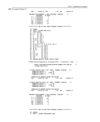 Part I - Application Examples
272   Example Problem 27
                              MX=      -154800.01   MY=           0.00   MZ=     499230.02

                           MAXIMUM DISPLACEMENTS ( INCH /RADIANS) (LOADING          1)
                                     MAXIMUMS    AT NODE
                              X = 0.00000E+00        0
                              Y = -1.50000E+00       1
                              Z = 0.00000E+00        0
                              RX= 9.51342E-10      121
                              RY= 0.00000E+00        0
                              RZ= -4.19726E-10      80

                           ************ END OF DATA FROM INTERNAL STORAGE ************

                            44.   CHANGE
                            46.   LOAD 2 'COLUMN LOAD-DL+LL'
                            47.   JOINT LOADS
                            48.   1 2   FY -217.
                            49.   8 9   FY -109.
                            50.   5     FY -308.7
                            51.   6     FY -617.4
                            52.   22 23 FY -410.
                            53.   29 30 FY -205.
                            54.   26    FY -542.7
                            55.   27    FY -1085.4
                            56.   43 44 50 51 71 72 78 79 FY -307.5
                            57.   47 54 82    FY -264.2
                            58.   48 55 76 83 FY -528.3
                            59.   92 93       FY -205.0
                            60.   99 100      FY -410.0
                            61.   103         FY -487.0
                            62.   104         FY -974.0
                            63.   113 114     FY -109.0
                            64.   120 121     FY -217.0
                            65.   124         FY -273.3
                            66.   125         FY -546.6
                            68.   PERFORM ANALYSIS PRINT STATICS CHECK

                           **NOTE-Tension/Compression converged after    1 iterations, Case=     2

                                    STATIC LOAD/REACTION/EQUILIBRIUM SUMMARY FOR CASE NO.       2
                                    'COLUMN LOAD-DL+LL'


                           ***TOTAL APPLIED LOAD    ( KIP FEET ) SUMMARY (LOADING        2 )
                               SUMMATION FORCE-X    =        0.00
                               SUMMATION FORCE-Y    =   -13964.90
                               SUMMATION FORCE-Z    =        0.00

                              SUMMATION OF MOMENTS AROUND THE ORIGIN-
                              MX=      301253.66 MY=            0.00 MZ=        -884991.47


                           ***TOTAL REACTION LOAD( KIP FEET ) SUMMARY (LOADING           2 )
                               SUMMATION FORCE-X =        0.00
                               SUMMATION FORCE-Y =    13964.90
                               SUMMATION FORCE-Z =        0.00

                              SUMMATION OF MOMENTS AROUND THE ORIGIN-
                              MX=     -301253.66 MY=            0.00 MZ=         884991.47


                           MAXIMUM DISPLACEMENTS ( INCH /RADIANS) (LOADING          2)
                                     MAXIMUMS    AT NODE
                              X = 0.00000E+00        0
                              Y = -1.09725E+01     120
                              Z = 0.00000E+00        0
                              RX= 7.89606E-02       99
                              RY= 0.00000E+00        0
                              RZ= 9.69957E-02        6



                           ************ END OF DATA FROM INTERNAL STORAGE ************

                            69. CHANGE
                            71. LOAD 3 'COLUMN OVERTURNING LOAD'
 