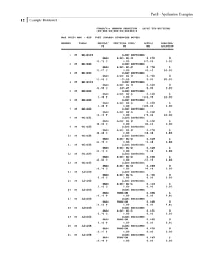 Part I - Application Examples
12   Example Problem 1

                                                 STAAD/Pro MEMBER SELECTION - (AISC 9TH EDITION)
                                                 **************************

                         ALL UNITS ARE - KIP     FEET (UNLESS OTHERWISE NOTED)

                         MEMBER     TABLE       RESULT/   CRITICAL COND/     RATIO/     LOADING/
                                                  FX            MY             MZ       LOCATION
                         =======================================================================

                             1    ST   W14X109                   (AISC SECTIONS)
                                                     PASS     AISC- H1-3         0.870         3
                                                 40.71 C          0.00         247.88        0.00
                             2    ST   W12X40                    (AISC SECTIONS)
                                                     PASS     AISC- H1-2         0.776         1
                                                 33.07 C          0.00          60.43       15.00
                             3    ST   W14X90                    (AISC SECTIONS)
                                                     PASS     AISC- H1-3         0.756         3
                                                 53.82 C        -70.15           0.00       20.00
                             4    ST   W14X109                   (AISC SECTIONS)
                                                     PASS     AISC- H1-3         0.820         3
                                                 31.66 C        105.27           0.00        0.00
                             5    ST   W24X62                    (AISC SECTIONS)
                                                     PASS     AISC- H2-1         0.843         1
                                                  3.48 T          0.00        -181.99       10.00
                             6    ST   W24X62                    (AISC SECTIONS)
                                                     PASS     AISC- H2-1         0.859         1
                                                  3.48 T          0.00        -185.45        2.50
                             7    ST   W24X62                    (AISC SECTIONS)
                                                     PASS     AISC- H2-1         0.812         3
                                                 10.15 T          0.00         175.42       10.00
                             8    ST   W16X31                    (AISC SECTIONS)
                                                     PASS     AISC- H1-2         0.832         1
                                                 36.55 C          0.00          60.43        0.00
                             9    ST   W14X30                    (AISC SECTIONS)
                                                     PASS     AISC- H1-2         0.876         1
                                                 36.68 C          0.00         -56.94        5.83
                            10    ST   W18X35                    (AISC SECTIONS)
                                                     PASS     AISC- H1-2         0.829         1
                                                 41.75 C          0.00          73.18        5.83
                            11    ST   W18X35                    (AISC SECTIONS)
                                                     PASS     AISC- H1-2         0.829         1
                                                 41.73 C          0.00          73.18        5.83
                            12    ST   W14X30                    (AISC SECTIONS)
                                                     PASS     AISC- H1-2         0.896         1
                                                 40.00 C          0.00         -57.15        5.83
                            13    ST   W18X40                    (AISC SECTIONS)
                                                     PASS     AISC- H1-3         0.869         3
                                                 26.74 C          0.00          99.64        0.00
                            14    ST   L20203                    (AISC SECTIONS)
                                                     PASS     AISC- H1-1         0.755         3
                                                  5.65 C          0.00           0.00        0.00
                            15    ST   L25253                    (AISC SECTIONS)
                                                     PASS     AISC- H1-1         0.333         1
                                                  1.81 C          0.00           0.00        0.00
                            16    ST   L25205                    (AISC SECTIONS)
                                                     PASS     TENSION            0.864         1
                                                 24.46 T          0.00           0.00        7.81
                            17    ST   L25205                    (AISC SECTIONS)
                                                     PASS     TENSION            0.848         3
                                                 24.01 T          0.00           0.00        7.81
                            18    ST   L30253                    (AISC SECTIONS)
                                                     PASS     AISC- H1-1         0.831         3
                                                  5.70 C          0.00           0.00        0.00
                            19    ST   L20202                    (AISC SECTIONS)
                                                     PASS     TENSION            0.662         3
                                                  6.92 T          0.00           0.00        3.91
                            20    ST   L25204                    (AISC SECTIONS)
                                                     PASS     TENSION            0.870         3
                                                 19.97 T          0.00           0.00        0.00
                            21    ST   L25204                    (AISC SECTIONS)
                                                     PASS     TENSION            0.847         1
                                                 19.46 T          0.00           0.00        0.00
 