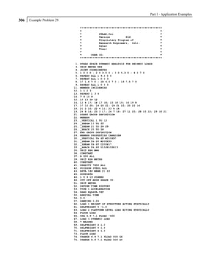 Part I - Application Examples
306   Example Problem 29

                                 ****************************************************
                                 *                                                  *
                                 *           STAAD.Pro                              *
                                 *           Version          Bld                   *
                                 *           Proprietary Program of                 *
                                 *           Research Engineers, Intl.              *
                                 *           Date=                                  *
                                 *           Time=                                  *
                                 *                                                  *
                                 *      USER ID:                                    *
                                 ****************************************************

                            1.   STAAD SPACE DYNAMIC ANALYSIS FOR SEISMIC LOADS
                            3.   UNIT METER KNS
                            4.   JOINT COORDINATES
                            5.   1 0 0 0 ; 2 0 3.5 0 ; 3 0 5.3 0 ; 4 0 7 0
                            6.   REPEAT ALL 1 9.5 0 0
                            7.   REPEAT ALL 1 0 0 3
                            8.   17 1.8 7 0 ; 18 4.6 7 0 ; 19 7.6 7 0
                            9.   REPEAT ALL 1 0 0 3
                           11.   MEMBER INCIDENCES
                           12.   1 1 2 3
                           13.   REPEAT 1 3 4
                           14.   7 9 10 9
                           15.   10 13 14 12
                           16.   13 4 17; 14 17 18; 15 18 19; 16 19 8
                           17.   17 12 20; 18 20 21; 19 21 22; 20 22 16
                           18.   21 2 10; 22 4 12; 23 6 14
                           19.   24 8 16; 25 3 17; 26 7 19; 27 11 20; 28 15 22; 29 18 21
                           21.   START GROUP DEFINITION
                           22.   MEMBER
                           23.   _VERTICAL 1 TO 12
                           24.   _XBEAM 13 TO 20
                           25.   _ZBEAM 21 TO 24 29
                           26.   _BRACE 25 TO 28
                           27.   END GROUP DEFINITION
                           29.   MEMBER PROPERTIES CANADIAN
                           30.   _VERTICAL TA ST W310X97
                           31.   _XBEAM TA ST W250X39
                           32.   _ZBEAM TA ST C200X17
                           33.   _BRACE TA ST L152X152X13
                           35.   UNIT KNS MMS
                           36.   CONSTANT
                           37.   E 200 ALL
                           39.   UNIT KGS METER
                           40.   CONSTANT
                           41.   DENSITY 7800 ALL
                           42.   POISSON STEEL ALL
                           43.   BETA 180 MEMB 21 22
                           45.   SUPPORTS
                           46.   1 5 9 13 PINNED
                           48.   CUT OFF MODE SHAPE 30
                           51.   UNIT METER
                           52.   DEFINE TIME HISTORY
                           53.   TYPE 1 ACCELERATION
                           54.   READ EQDATA.TXT
                           55.   ARRIVAL TIME
                           56.   0.0
                           57.   DAMPING 0.05
                           60.   LOAD 1 WEIGHT OF STRUCTURE ACTING STATICALLY
                           61.   SELFWEIGHT Y -1.0
                           63.   LOAD 2 PLATFORM LEVEL LOAD ACTING STATICALLY
                           64.   FLOOR LOAD
                           65.   YRA 6.9 7.1 FLOAD -500
                           67.   LOAD 3 DYNAMIC LOAD
                           68.   * MASSES
                           69.   SELFWEIGHT X 1.0
                           70.   SELFWEIGHT Y 1.0
                           71.   SELFWEIGHT Z 1.0
                           73.   FLOOR LOAD
                           74.   YRANGE 6.9 7.1 FLOAD 500 GX
                           75.   YRANGE 6.9 7.1 FLOAD 500 GY
 