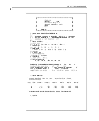 Part II – Verification Problems
2



                   ****************************************************
                   *                                                  *
                   *           STAAD.Pro                              *
                   *           Version          Bld                   *
                   *           Proprietary Program of                 *
                   *           Research Engineers, Intl.              *
                   *           Date=                                  *
                   *           Time=                                  *
                   *                                                  *
                   *      USER ID:                                    *
                   ****************************************************

       1.   STAAD TRUSS VERIFICATION PROBLEM NO. 1
       2.   *
       3.   * REFERENCE `STRENGTH OF MATERIALS' PART-1 BY S. TIMOSHENKO
       4.   * PAGE 346 PROBLEM NO. 3. THE ANSWER IS REACTION = 0.877P.
       5.   * THEREFORE IF P=10, REACTION = 8.77
       6.   *
       7.   UNITS INCH KIP
       8.   JOINT COORD
       9.   1 0. 0. ; 2 150. 100. ; 3 150. 50. ; 4 300. 0.
      10.   MEMBER INCI
      11.   1 1 2 ; 2 1 3 ; 3 2 3 ; 4 2 4 ; 5 3 4
      12.   MEMB PROP
      13.   1 4 PRIS AX 5.0 ; 2 5 PRIS AX 3.0 ; 3 PRIS AX 2
      14.   CONSTANT
      15.   E 30000. ALL
      16.   POISSON STEEL ALL
      17.   SUPPORT ; 1 4 PINNED
      18.   LOADING 1
      19.   JOINT LOAD ; 2 FY -10.
      20.   PERFORM ANALYSIS
                P R O B L E M   S T A T I S T I C S
                -----------------------------------

       NUMBER OF JOINTS/MEMBER+ELEMENTS/SUPPORTS =     4/     5/   2
       ORIGINAL/FINAL BAND-WIDTH=     2/     2/      4 DOF
       TOTAL PRIMARY LOAD CASES =    1, TOTAL DEGREES OF FREEDOM =   4
       SIZE OF STIFFNESS MATRIX =       1 DOUBLE KILO-WORDS
       REQRD/AVAIL. DISK SPACE =     12.0/ 3123.9 MB, EXMEM = 568.6 MB



      21. PRINT REACTION

     SUPPORT REACTIONS -UNIT KIP     INCH    STRUCTURE TYPE = TRUSS
     -----------------

    JOINT   LOAD    FORCE-X   FORCE-Y   FORCE-Z     MOM-X     MOM-Y       MOM Z


        1     1        8.77      5.00       0.00     0.00      0.00       0.00
        4     1       -8.77      5.00       0.00     0.00      0.00       0.00


     ************** END OF LATEST ANALYSIS RESULT **************


      22. FINISH
 