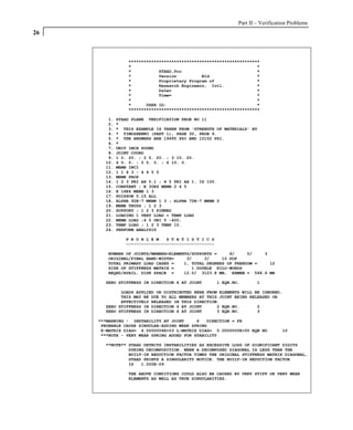 Part II – Verification Problems
26



                 ****************************************************
                 *                                                  *
                 *           STAAD.Pro                              *
                 *           Version          Bld                   *
                 *           Proprietary Program of                 *
                 *           Research Engineers, Intl.              *
                 *           Date=                                  *
                 *           Time=                                  *
                 *                                                  *
                 *      USER ID:                                    *
                 ****************************************************

        1.   STAAD PLANE VERIFICATION PROB NO 11
        2.   *
        3.   * THIS EXAMPLE IS TAKEN FROM 'STRENGTH OF MATERIALS' BY
        4.   * TIMOSHENKO (PART 1), PAGE 30, PROB 9.
        5.   * THE ANSWERS ARE 19695 PSI AND 10152 PSI.
        6.   *
        7.   UNIT INCH POUND
        8.   JOINT COORD
        9.   1 0. 20. ; 2 5. 20. ; 3 10. 20.
       10.   4 0. 0. ; 5 5. 0. ; 6 10. 0.
       11.   MEMB INCI
       12.   1 1 4 3 ; 4 4 5 5
       13.   MEMB PROP
       14.   1 2 3 PRI AX 0.1 ; 4 5 PRI AX 1. IZ 100.
       15.   CONSTANT ; E 30E6 MEMB 2 4 5
       16.   E 16E6 MEMB 1 3
       17.   POISSON 0.15 ALL
       18.   ALPHA 92E-7 MEMB 1 3 ; ALPHA 70E-7 MEMB 2
       19.   MEMB TRUSS ; 1 2 3
       20.   SUPPORT ; 1 2 3 PINNED
       21.   LOADING 1 VERT LOAD + TEMP LOAD
       22.   MEMB LOAD ;4 5 UNI Y -400.
       23.   TEMP LOAD ; 1 2 3 TEMP 10.
       24.   PERFORM ANALYSIS

                P R O B L E M   S T A T I S T I C S
                -----------------------------------

        NUMBER OF JOINTS/MEMBER+ELEMENTS/SUPPORTS =     6/     5/   3
        ORIGINAL/FINAL BAND-WIDTH=     3/     3/     10 DOF
        TOTAL PRIMARY LOAD CASES =    1, TOTAL DEGREES OF FREEDOM =   12
        SIZE OF STIFFNESS MATRIX =       1 DOUBLE KILO-WORDS
        REQRD/AVAIL. DISK SPACE =     12.0/ 3123.8 MB, EXMEM = 568.6 MB

       ZERO STIFFNESS IN DIRECTION 6 AT JOINT         1 EQN.NO.       1

             LOADS APPLIED OR DISTRIBUTED HERE FROM ELEMENTS WILL BE IGNORED.
             THIS MAY BE DUE TO ALL MEMBERS AT THIS JOINT BEING RELEASED OR
             EFFECTIVELY RELEASED IN THIS DIRECTION.
       ZERO STIFFNESS IN DIRECTION 6 AT JOINT      2 EQN.NO.       2
       ZERO STIFFNESS IN DIRECTION 6 AT JOINT      3 EQN.NO.       3

     ***WARNING - INSTABILITY AT JOINT      6   DIRECTION = FX
      PROBABLE CAUSE SINGULAR-ADDING WEAK SPRING
      K-MATRIX DIAG= 6.0000004E+03 L-MATRIX DIAG= 0.0000000E+00 EQN NO           10
      ***NOTE - VERY WEAK SPRING ADDED FOR STABILITY

       **NOTE** STAAD DETECTS INSTABILITIES AS EXCESSIVE LOSS OF SIGNIFICANT DIGITS
                DURING DECOMPOSITION. WHEN A DECOMPOSED DIAGONAL IS LESS THAN THE
                BUILT-IN REDUCTION FACTOR TIMES THE ORIGINAL STIFFNESS MATRIX DIAGONAL,
                STAAD PRINTS A SINGULARITY NOTICE. THE BUILT-IN REDUCTION FACTOR
                IS   1.000E-09

                 THE ABOVE CONDITIONS COULD ALSO BE CAUSED BY VERY STIFF OR VERY WEAK
                 ELEMENTS AS WELL AS TRUE SINGULARITIES.
 