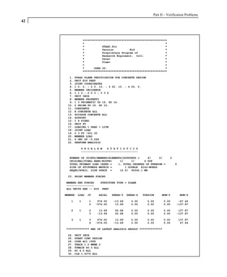 Part II – Verification Problems
42



                  ****************************************************
                  *                                                  *
                  *           STAAD.Pro                              *
                  *           Version          Bld                   *
                  *           Proprietary Program of                 *
                  *           Research Engineers, Intl.              *
                  *           Date=                                  *
                  *           Time=                                  *
                  *                                                  *
                  *      USER ID:                                    *
                  ****************************************************

       1.   STAAD PLANE VERIFICATION FOR CONCRETE DESIGN
       2.   UNIT KIP FEET
       3.   JOINT COORDINATES
       4.   1 0. 0. ; 2 0. 15. ; 3 20. 15. ; 4 20. 0.
       5.   MEMBER INCIDENCE
       6.   1 1 2 ; 2 2 3 ; 3 3 4
       7.   UNIT INCH
       8.   MEMBER PROPERTY
       9.   1 3 PRISMATIC YD 16. ZD 14.
      10.   2 PRISM YD 16. ZD 10.
      11.   CONSTANTS
      12.   E CONCRETE ALL
      13.   POISSON CONCRETE ALL
      14.   SUPPORT
      15.   1 4 FIXED
      16.   UNIT FT
      17.   LOADING 1 DEAD + LIVE
      18.   JOINT LOAD
      19.   2 3 FY -521.32
      20.   MEMBER LOAD
      21.   2 UNI GY -5.268
      22.   PERFORM ANALYSIS

               P R O B L E M   S T A T I S T I C S
               -----------------------------------

       NUMBER OF JOINTS/MEMBER+ELEMENTS/SUPPORTS =     4/     3/         2
       ORIGINAL/FINAL BAND-WIDTH=     1/     1/      6 DOF
       TOTAL PRIMARY LOAD CASES =    1, TOTAL DEGREES OF FREEDOM =           6
       SIZE OF STIFFNESS MATRIX =        1 DOUBLE KILO-WORDS
       REQRD/AVAIL. DISK SPACE =      12.0/ 40242.1 MB

      23. PRINT MEMBER FORCES

     MEMBER END FORCES   STRUCTURE TYPE = PLANE
     -----------------
     ALL UNITS ARE -- KIP FEET

     MEMBER   LOAD   JT    AXIAL    SHEAR-Y   SHEAR-Z   TORSION     MOM-Y        MOM-Z

        1     1      1     574.00   -13.69      0.00       0.00      0.00      -67.44
                     2    -574.00    13.69      0.00       0.00      0.00     -137.87

        2     1      2     13.69     52.68      0.00       0.00      0.00      137.87
                     3    -13.69     52.68      0.00       0.00      0.00     -137.87

        3     1      3     574.00    13.69      0.00       0.00      0.00        137.87
                     4    -574.00   -13.69      0.00       0.00      0.00         67.44

     ************** END OF LATEST ANALYSIS RESULT **************

      24.   UNIT INCH
      25.   START CONC DESIGN
      26.   CODE ACI 1999
      27.   TRACK 1.0 MEMB 2
      28.   FYMAIN 60.0 ALL
      29.   FC 4.0 ALL
      30.   CLB 1.4375 ALL
 