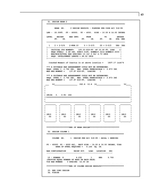 43

  31. DESIGN BEAM 2
 =====================================================================

         BEAM   NO.      2 DESIGN RESULTS - FLEXURE PER CODE ACI 318-99

 LEN -   20.00FT.     FY - 60000.   FC - 4000.   SIZE - 10.00 X 16.00 INCHES

 LEVEL    HEIGHT     BAR INFO       FROM            TO         ANCHOR
        FT.    IN.              FT.     IN.     FT.     IN.   STA END
 _____________________________________________________________________

   1    0 + 2-5/8    2-NUM.10     0 + 0-0/0     20 + 0-0/0    YES YES
 |----------------------------------------------------------------|
 |   CRITICAL POS MOMENT=    125.53 KIP-FT AT 10.00 FT, LOAD     1|
 |   REQD STEEL= 2.48 IN2, ROW=0.0185, ROWMX=0.0214 ROWMN=0.0033 |
 |   MAX/MIN/ACTUAL BAR SPACING= 10.16/ 2.54/ 4.73 INCH           |
 |   REQD. DEVELOPMENT LENGTH = 48.52 INCH                        |
 |----------------------------------------------------------------|

   Cracked Moment of Inertia Iz at above location =         1837.17 inch^4

 *** A SUITABLE BAR ARRANGEMENT COULD NOT BE DETERMINED.
 REQD. STEEL = 2.792 IN2, MAX. STEEL PERMISSIBLE = 2.873 IN2
 MAX NEG MOMENT =    137.87 KIP-FT, LOADING     1

 *** A SUITABLE BAR ARRANGEMENT COULD NOT BE DETERMINED.
 REQD. STEEL = 2.792 IN2, MAX. STEEL PERMISSIBLE = 2.873 IN2
 MAX NEG MOMENT =    137.87 KIP-FT, LOADING     1

 ___   2J____________________ 240.X 10.X 16_____________________      3J____
|                                                                           |
|                                                                           |
|                                                                           |
|                                                                           |
| 2#10H   3.   0.TO 240.                                                    |
||=========================================================================||
|                                                                           |
|___________________________________________________________________________|
 _________    _________    _________    _________    _________     _________
|         | |          | |          | |          | |          |   |         |
|         | |          | |          | |          | |          |   |         |
|         | |          | |          | |          | |          |   |         |
|         | |          | |          | |          | |          |   |         |
| 2#10    | | 2#10     | | 2#10     | | 2#10     | | 2#10     |   | 2#10    |
|   OO    | |    OO    | |    OO    | |    OO    | |    OO    |   |   OO    |
|         | |          | |          | |          | |          |   |         |
|_________| |_________| |_________| |_________| |_________|       |_________|


 ********************END OF BEAM DESIGN**************************

  32. DESIGN COLUMN 1
 ====================================================================

      COLUMN    NO.      1   DESIGN PER ACI 318-99 - AXIAL + BENDING


 FY - 60000 FC - 4000 PSI, RECT SIZE - 14.00 X 16.00 INCHES, TIED
         AREA OF STEEL REQUIRED = 9.164 SQ. IN.

 BAR CONFIGURATION       REINF PCT.   LOAD   LOCATION   PHI
 ----------------------------------------------------------

  12 - NUMBER 8            4.232        1           END     0.700
 (PROVIDE EQUAL NUMBER OF BARS ON EACH FACE)
 TIE BAR NUMBER    3 SPACING 14.00 IN

 ********************END OF COLUMN DESIGN RESULTS********************

  33. END CONC DESIGN
  34. FINISH
 