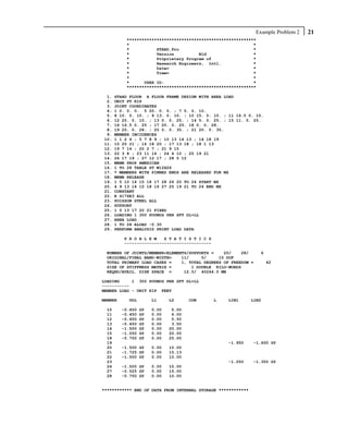 Example Problem 2   21
          ****************************************************
          *                                                  *
          *           STAAD.Pro                              *
          *           Version          Bld                   *
          *           Proprietary Program of                 *
          *           Research Engineers, Intl.              *
          *           Date=                                  *
          *           Time=                                  *
          *                                                  *
          *      USER ID:                                    *
          ****************************************************

 1.   STAAD FLOOR A FLOOR FRAME DESIGN WITH AREA LOAD
 2.   UNIT FT KIP
 3.   JOINT COORDINATES
 4.   1 0. 0. 0. 5 20. 0. 0. ; 7 5. 0. 10.
 5.   8 10. 0. 10. ; 9 13. 0. 10. ; 10 15. 0. 10. ; 11 16.5 0. 10.
 6.   12 20. 0. 10. ; 13 0. 0. 25. ; 14 5. 0. 25. ; 15 11. 0. 25.
 7.   16 16.5 0. 25 ; 17 20. 0. 25. 18 0. 0. 28.
 8.   19 20. 0. 28. ; 20 0. 0. 35. ; 21 20. 0. 35.
 9.   MEMBER INCIDENCES
10.   1 1 2 4 ; 5 7 8 9 ; 10 13 14 13 ; 14 18 19
11.   15 20 21 ; 16 18 20 ; 17 13 18 ; 18 1 13
12.   19 7 14 ; 20 2 7 ; 21 9 15
13.   22 3 8 ; 23 11 16 ; 24 4 10 ; 25 19 21
14.   26 17 19 ; 27 12 17 ; 28 5 12
15.   MEMB PROP AMERICAN
16.   1 TO 28 TABLE ST W12X26
17.   * MEMBERS WITH PINNED ENDS ARE RELEASED FOR MZ
18.   MEMB RELEASE
19.   1 5 10 14 15 18 17 28 26 20 TO 24 START MZ
20.   4 9 13 14 15 18 16 27 25 19 21 TO 24 END MZ
21.   CONSTANT
22.   E 4176E3 ALL
23.   POISSON STEEL ALL
24.   SUPPORT
25.   1 5 13 17 20 21 FIXED
26.   LOADING 1 300 POUNDS PER SFT DL+LL
27.   AREA LOAD
28.   1 TO 28 ALOAD -0.30
29.   PERFORM ANALYSIS PRINT LOAD DATA

         P R O B L E M   S T A T I S T I C S
         -----------------------------------

 NUMBER OF JOINTS/MEMBER+ELEMENTS/SUPPORTS =    20/    28/       6
 ORIGINAL/FINAL BAND-WIDTH=    11/     5/     15 DOF
 TOTAL PRIMARY LOAD CASES =    1, TOTAL DEGREES OF FREEDOM =         42
 SIZE OF STIFFNESS MATRIX =        1 DOUBLE KILO-WORDS
 REQRD/AVAIL. DISK SPACE =      12.0/ 40264.0 MB

LOADING     1 300 POUNDS PER SFT DL+LL
-----------
MEMBER LOAD - UNIT KIP FEET

MEMBER     UDL         L1     L2      CON      L   LIN1       LIN2

 10      -0.450   GY   0.00    5.00
 11      -0.450   GY   0.00    6.00
 12      -0.450   GY   0.00    5.50
 13      -0.450   GY   0.00    3.50
 14      -1.500   GY   0.00   20.00
 15      -1.050   GY   0.00   20.00
 18      -0.750   GY   0.00   25.00
 19                                                -1.950     -1.650 GY
 20      -1.500 GY     0.00   10.00
 21      -1.725 GY     0.00   15.13
 22      -1.500 GY     0.00   10.00
 23                                                -1.050     -1.350 GY
 24      -1.500 GY     0.00   10.00
 27      -0.525 GY     0.00   15.00
 28      -0.750 GY     0.00   10.00


************ END OF DATA FROM INTERNAL STORAGE ************
 