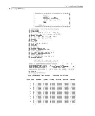 Part I - Application Examples
56   Example Problem 6

                                        ****************************************************
                                        *                                                  *
                                        *           STAAD.Pro                              *
                                        *           Version          Bld                   *
                                        *           Proprietary Program of                 *
                                        *           Research Engineers, Intl.              *
                                        *           Date=                                  *
                                        *           Time=                                  *
                                        *                                                  *
                                        *      USER ID:                                    *
                                        ****************************************************

                            1.   STAAD PLANE FRAME WITH PRESTRESSING LOAD
                            2.   UNIT KIP FT
                            3.   JOINT COORD
                            4.   1 0. 0. ; 2 40. 0. ; 3 0. 20. ; 4 40. 20.
                            5.   5 0. 35. ; 6 40. 35. ; 7 0. 50. ; 8 40. 50.
                            6.   MEMBER INCIDENCE
                            7.   1 1 3 ; 2 3 5 ; 3 5 7 ; 4 2 4 ; 5 4 6
                            8.   6 6 8 ; 7 3 4 ; 8 5 6 ; 9 7 8
                            9.   SUPPORT
                           10.   1 2 FIXED
                           11.   MEMB PROP
                           12.   1 TO 9 PRI AX 2.2 IZ 1.0
                           13.   UNIT INCH
                           14.   CONSTANT
                           15.   E 3000. ALL
                           16.   POISSON CONCRETE ALL
                           17.   LOADING 1 PRESTRESSING LOAD
                           18.   MEMBER PRESTRESS
                           19.   7 8 FORCE 300. ES 3. EM -12. EE 3.
                           20.   LOADING 2 POSTSTRESSING LOAD
                           21.   MEMBER POSTSTRESS
                           22.   7 8 FORCE 300. ES 3. EM -12. EE 3.
                           23.   PERFORM ANALYSIS

                                    P R O B L E M   S T A T I S T I C S
                                    -----------------------------------

                            NUMBER OF JOINTS/MEMBER+ELEMENTS/SUPPORTS =     8/     9/   2
                            ORIGINAL/FINAL BAND-WIDTH=     2/     2/      9 DOF
                            TOTAL PRIMARY LOAD CASES =    2, TOTAL DEGREES OF FREEDOM =   18
                            SIZE OF STIFFNESS MATRIX =       1 DOUBLE KILO-WORDS
                            REQRD/AVAIL. DISK SPACE =     12.0/ 3144.1 MB, EXMEM = 568.2 MB

                           24. UNIT FT
                           25. PRINT ANALYSIS RESULT

                          JOINT DISPLACEMENT (INCH RADIANS)       STRUCTURE TYPE = PLANE
                          ------------------

                         JOINT   LOAD    X-TRANS    Y-TRANS   Z-TRANS   X-ROTAN   Y-ROTAN   Z-ROTAN


                             1     1      0.00000   0.00000   0.00000   0.00000   0.00000    0.00000
                                   2      0.00000   0.00000   0.00000   0.00000   0.00000    0.00000
                             2     1      0.00000   0.00000   0.00000   0.00000   0.00000    0.00000
                                   2      0.00000   0.00000   0.00000   0.00000   0.00000    0.00000
                             3     1      0.07698   0.00000   0.00000   0.00000   0.00000    0.00039
                                   2      0.00000   0.00000   0.00000   0.00000   0.00000    0.00000
                             4     1     -0.07698   0.00000   0.00000   0.00000   0.00000   -0.00039
                                   2      0.00000   0.00000   0.00000   0.00000   0.00000    0.00000
                             5     1      0.07224   0.00000   0.00000   0.00000   0.00000    0.00087
                                   2      0.00000   0.00000   0.00000   0.00000   0.00000    0.00000
                             6     1     -0.07224   0.00000   0.00000   0.00000   0.00000   -0.00087
                                   2      0.00000   0.00000   0.00000   0.00000   0.00000    0.00000
                             7     1     -0.00059   0.00000   0.00000   0.00000   0.00000    0.00015
                                   2      0.00000   0.00000   0.00000   0.00000   0.00000    0.00000
                             8     1      0.00059   0.00000   0.00000   0.00000   0.00000   -0.00015
                                   2      0.00000   0.00000   0.00000   0.00000   0.00000    0.00000
 
