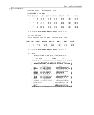 Part I - Application Examples
64   Example Problem 7
                          MEMBER END FORCES   STRUCTURE TYPE = PLANE
                          -----------------
                          ALL UNITS ARE -- KIP FEET

                         MEMBER   LOAD    JT       AXIAL   SHEAR-Y     SHEAR-Z    TORSION          MOM-Y            MOM-Z

                             5     1       3     66.39         -3.99      0.00          0.00          0.00      -37.80
                                           4    -66.39          3.99      0.00          0.00          0.00      -37.37

                             6     1       5     13.11         -6.74      0.00          0.00          0.00      -62.55
                                           6    -13.11          6.74      0.00          0.00          0.00      -64.47

                             7     1       1   -106.66         -0.56      0.00          0.00          0.00          -4.32
                                           4    106.66          0.56      0.00          0.00          0.00          -9.16


                          ************** END OF LATEST ANALYSIS RESULT **************


                           29. PRINT REACTIONS

                          SUPPORT REACTIONS -UNIT KIP      FEET        STRUCTURE TYPE = PLANE
                          -----------------

                         JOINT   LOAD    FORCE-X    FORCE-Y     FORCE-Z        MOM-X       MOM-Y         MOM Z

                             1     1      -80.63      -75.00       0.00          0.00          0.00          0.00
                             2     1        5.63       75.00       0.00          0.00          0.00          0.00


                          ************** END OF LATEST ANALYSIS RESULT **************


                           30. FINISH

                                        *********** END OF THE STAAD.Pro RUN ***********

                                         **** DATE=                    TIME=             ****

                                  ************************************************************
                                  *         For questions on STAAD.Pro, please contact       *
                                  *   Research Engineers Offices at the following locations *
                                  *                                                          *
                                  *               Telephone                Email             *
                                  * USA:       +1 (714)974-2500       support@bentley.com    *
                                  * CANADA     +1 (905)632-4771       detech@odandetech.com *
                                  * UK         +44(1454)207-000       support@reel.co.uk     *
                                  * FRANCE     +33(0)1 64551084       support@reel.co.uk     *
                                  * GERMANY    +49/931/40468-71       info@reig.de           *
                                  * NORWAY     +47 67 57 21 30        staad@edr.no           *
                                  * SINGAPORE +65 6225-6158           support@bentley.com    *
                                  * INDIA      +91(033)4006-2021      support@bentley.com    *
                                  * JAPAN      +81(03)5952-6500       eng-eye@crc.co.jp      *
                                  * CHINA      +86(411)363-1983       support@bentley.com    *
                                  * THAILAND +66(0)2645-1018/19       support@bentley.com    *
                                  *                                                          *
                                  * North America                    support@bentley.com     *
                                  * Europe                           support@bentley.com     *
                                  * Asia                             support@bentley.com     *
                                  ************************************************************
 