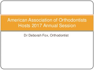 Dr Deborah Fox, Orthodontist
American Association of Orthodontists
Hosts 2017 Annual Session
 