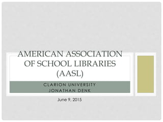 C L A R I O N UN I V E R S I T Y
J O N A T H A N D E N K
AMERICAN ASSOCIATION
OF SCHOOL LIBRARIES
(AASL)
June 9, 2015
 