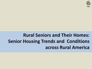 HAC




       Rural Seniors and Their Homes:
Senior Housing Trends and Conditions
                 across Rural America
 